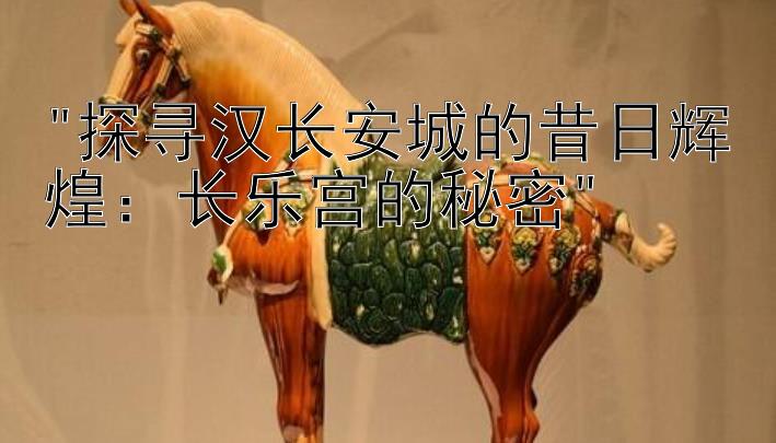 探寻汉长安城的昔日辉煌：长乐宫的秘密