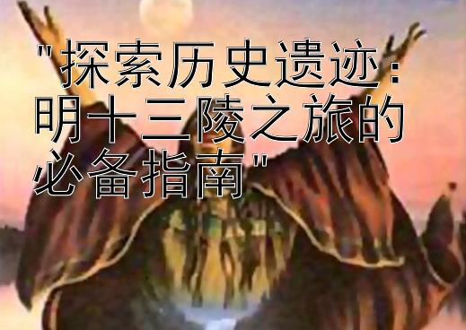 探索历史遗迹：明十三陵之旅的必备指南