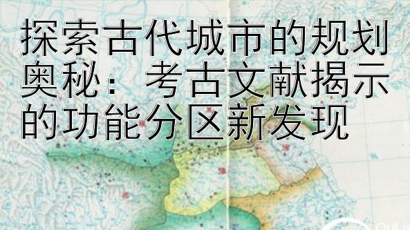 探索古代城市的规划奥秘：考古文献揭示的功能分区新发现