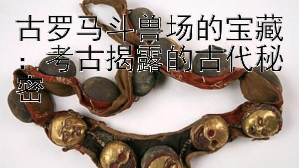 古罗马斗兽场的宝藏：考古揭露的古代秘密