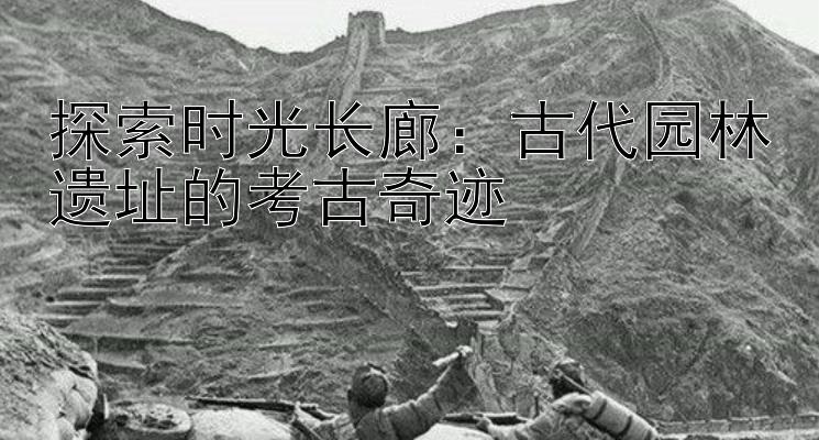 探索时光长廊：古代园林遗址的考古奇迹