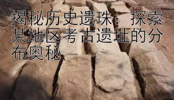 揭秘历史遗珠：探索某地区考古遗址的分布奥秘