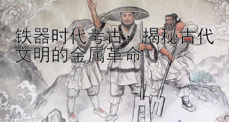 铁器时代考古：揭秘古代文明的金属革命