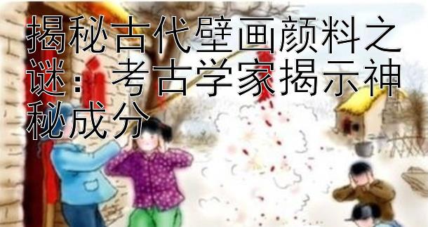 揭秘古代壁画颜料之谜：考古学家揭示神秘成分