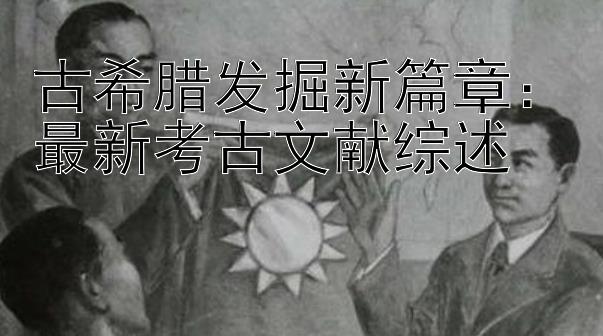 古希腊发掘新篇章：最新考古文献综述