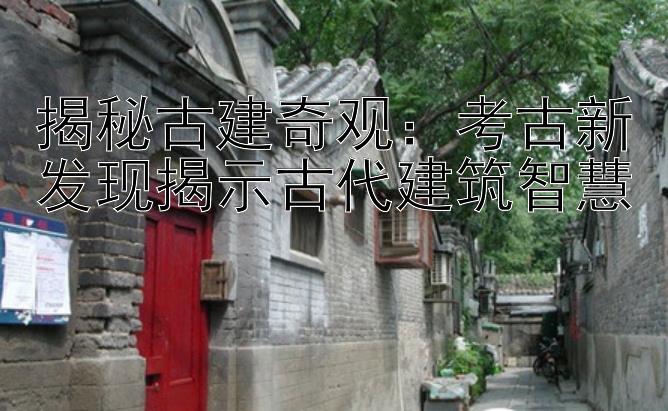 揭秘古建奇观：考古新发现揭示古代建筑智慧