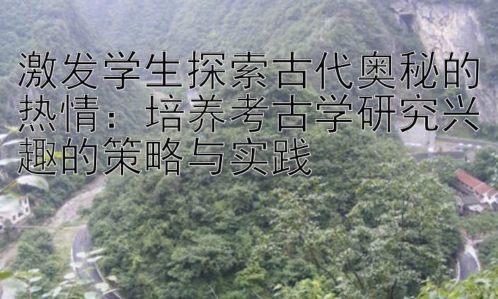 激发学生探索古代奥秘的热情：培养考古学研究兴趣的策略与实践