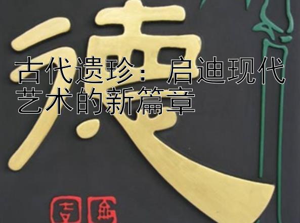 古代遗珍：启迪现代艺术的新篇章