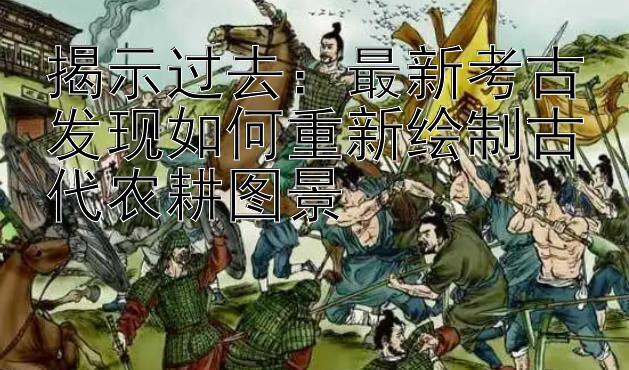 揭示过去：最新考古发现如何重新绘制古代农耕图景