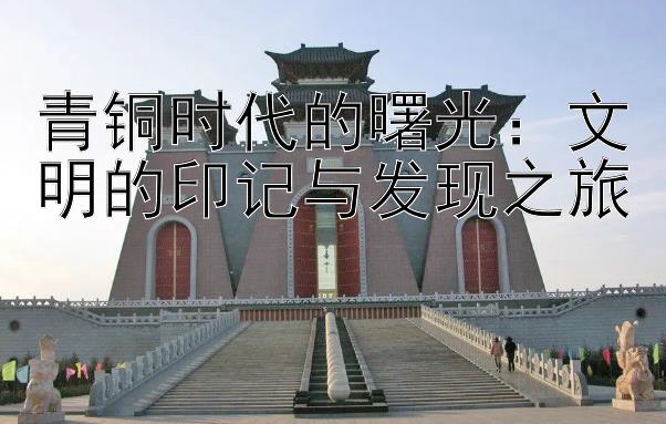 青铜时代的曙光：文明的印记与发现之旅