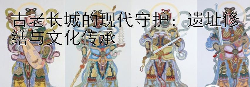 古老长城的现代守护：遗址修缮与文化传承