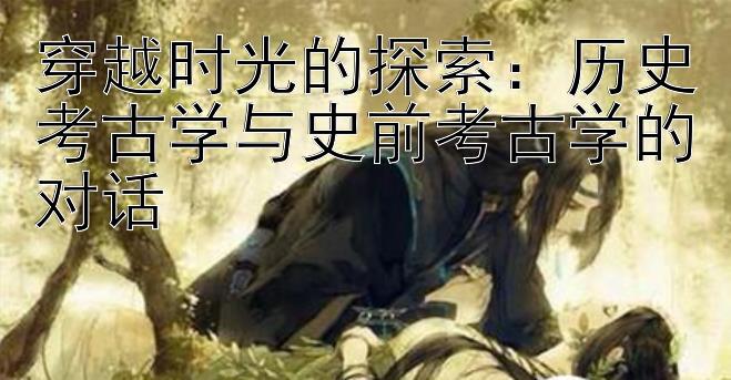 穿越时光的探索：历史考古学与史前考古学的对话