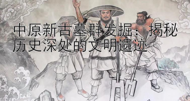 中原新古墓群发掘：揭秘历史深处的文明遗迹