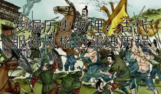 发掘历史纹理：古代服饰风格的演进历程