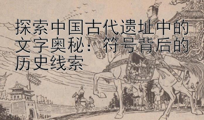 探索中国古代遗址中的文字奥秘：符号背后的历史线索