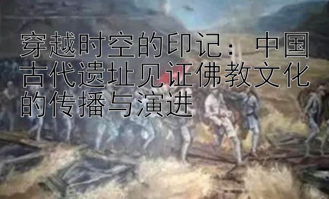 穿越时空的印记：中国古代遗址见证佛教文化的传播与演进