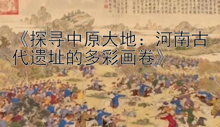 《探寻中原大地：河南古代遗址的多彩画卷》