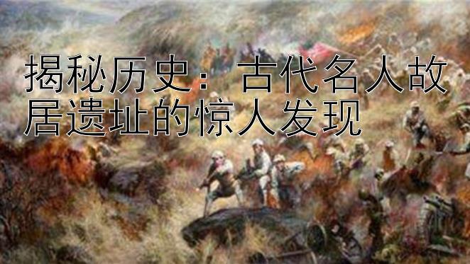 揭秘历史：古代名人故居遗址的惊人发现