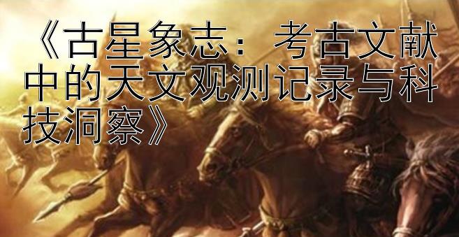 《古星象志：考古文献中的天文观测记录与科技洞察》