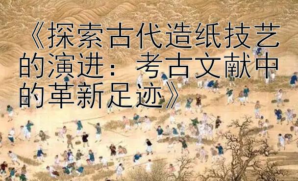 《探索古代造纸技艺的演进：考古文献中的革新足迹》