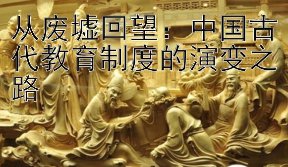 从废墟回望：中国古代教育制度的演变之路