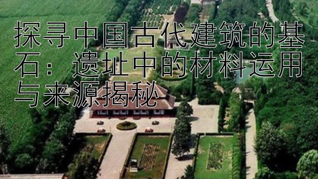 探寻中国古代建筑的基石：遗址中的材料运用与来源揭秘