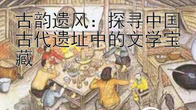 古韵遗风：探寻中国古代遗址中的文学宝藏