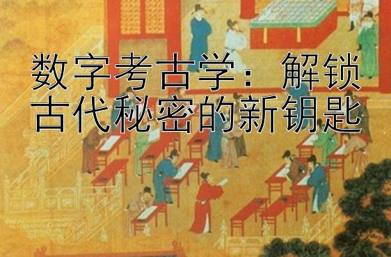 数字考古学：解锁古代秘密的新钥匙