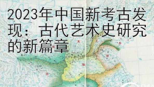 2023年中国新考古发现：古代艺术史研究的新篇章