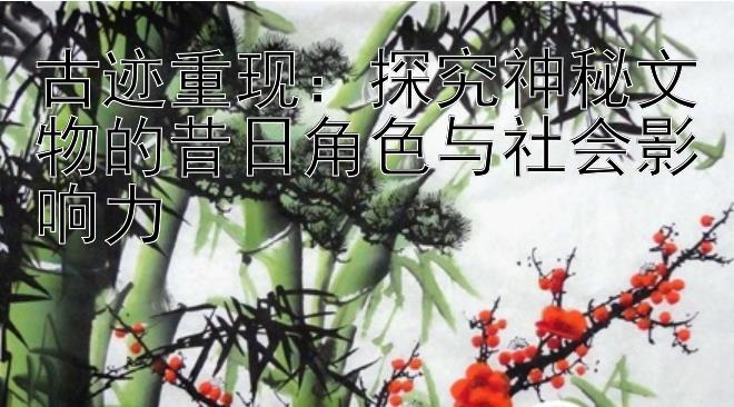 古迹重现：探究神秘文物的昔日角色与社会影响力