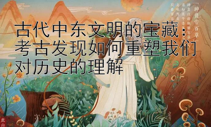 古代中东文明的宝藏：考古发现如何重塑我们对历史的理解