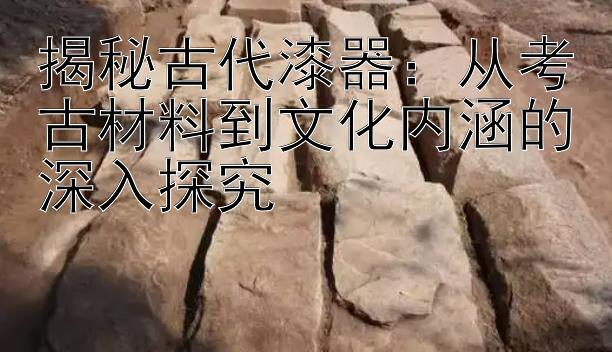 揭秘古代漆器：从考古材料到文化内涵的深入探究