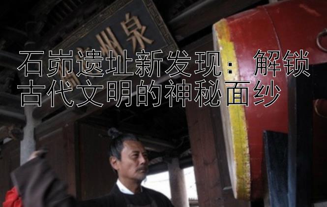 石峁遗址新发现：解锁古代文明的神秘面纱