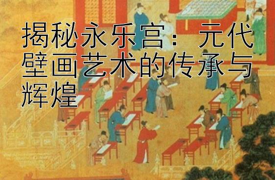 揭秘永乐宫：元代壁画艺术的传承与辉煌