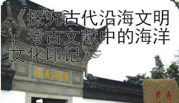 《探究古代沿海文明：考古文献中的海洋文化印记》