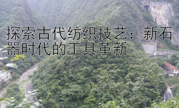 探索古代纺织技艺：新石器时代的工具革新