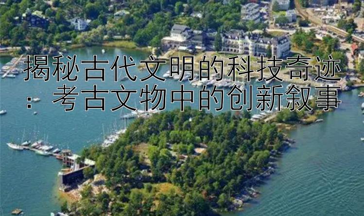 揭秘古代文明的科技奇迹：考古文物中的创新叙事