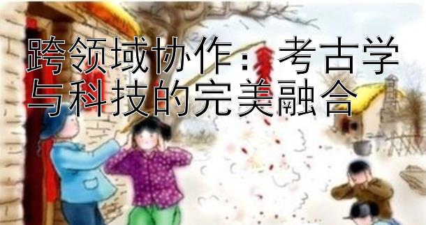 跨领域协作：考古学与科技的完美融合