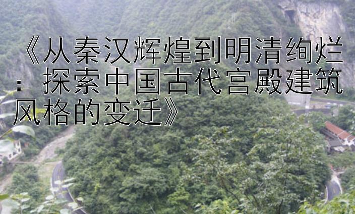 《从秦汉辉煌到明清绚烂：探索中国古代宫殿建筑风格的变迁》