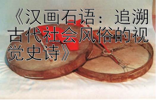 《汉画石语：追溯古代社会风俗的视觉史诗》