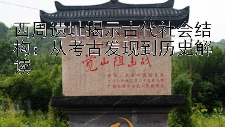 西周遗址揭示古代社会结构：从考古发现到历史解读